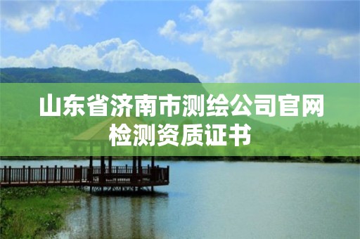 山東省濟南市測繪公司官網檢測資質證書