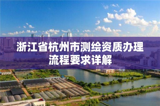 浙江省杭州市測繪資質辦理流程要求詳解