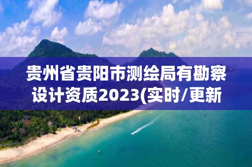 貴州省貴陽市測繪局有勘察設計資質2023(實時/更新中)