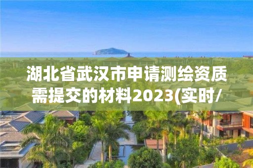 湖北省武漢市申請測繪資質需提交的材料2023(實時/更新中)