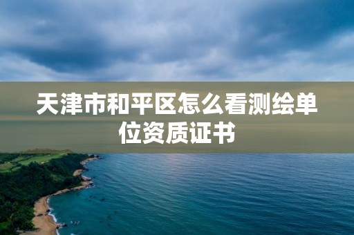 天津市和平區怎么看測繪單位資質證書