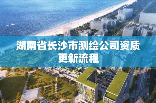 湖南省長沙市測繪公司資質更新流程