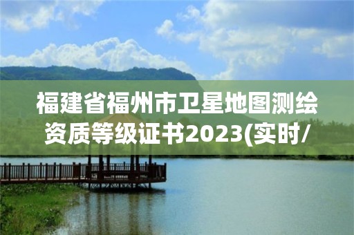 福建省福州市衛星地圖測繪資質等級證書2023(實時/更新中)