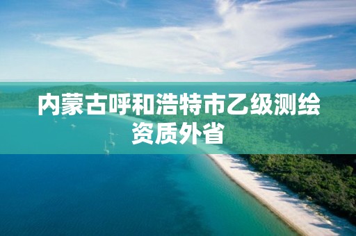 內蒙古呼和浩特市乙級測繪資質外省