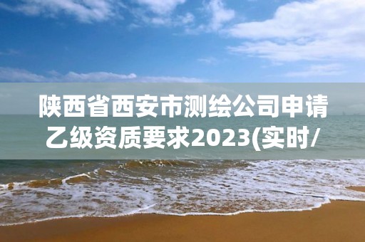 陜西省西安市測繪公司申請乙級資質要求2023(實時/更新中)