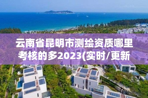 云南省昆明市測繪資質哪里考核的多2023(實時/更新中)