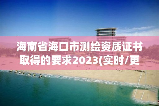 海南省海口市測繪資質證書取得的要求2023(實時/更新中)