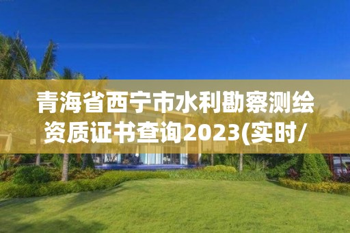 青海省西寧市水利勘察測繪資質證書查詢2023(實時/更新中)