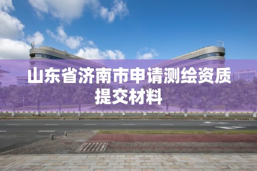 山東省濟南市申請測繪資質提交材料