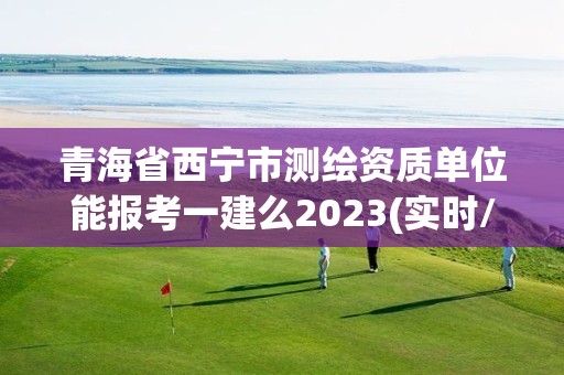 青海省西寧市測繪資質單位能報考一建么2023(實時/更新中)