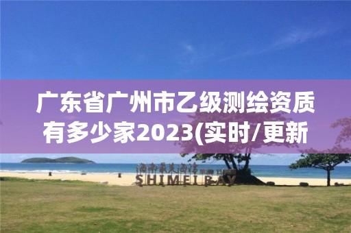 廣東省廣州市乙級測繪資質有多少家2023(實時/更新中)