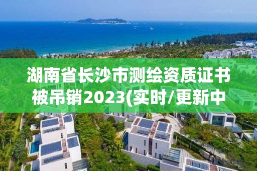 湖南省長沙市測繪資質證書被吊銷2023(實時/更新中)