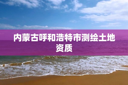 內蒙古呼和浩特市測繪土地資質