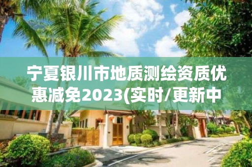 寧夏銀川市地質(zhì)測(cè)繪資質(zhì)優(yōu)惠減免2023(實(shí)時(shí)/更新中)