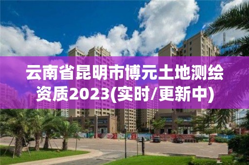 云南省昆明市博元土地測繪資質2023(實時/更新中)