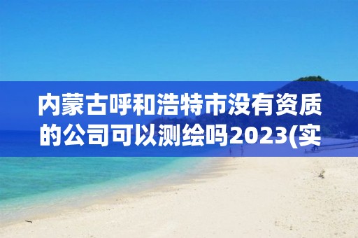 內蒙古呼和浩特市沒有資質的公司可以測繪嗎2023(實時/更新中)