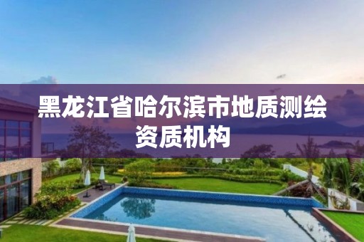 黑龍江省哈爾濱市地質測繪資質機構