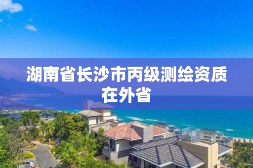 湖南省長沙市丙級測繪資質在外省