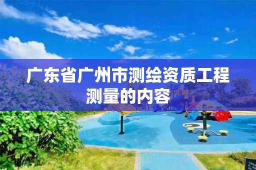 廣東省廣州市測(cè)繪資質(zhì)工程測(cè)量的內(nèi)容