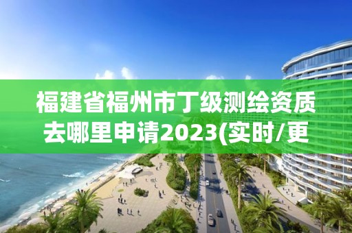 福建省福州市丁級測繪資質去哪里申請2023(實時/更新中)