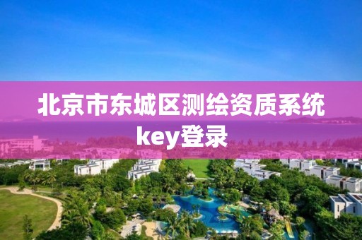 北京市東城區(qū)測繪資質(zhì)系統(tǒng)key登錄