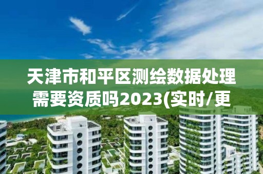 天津市和平區(qū)測繪數(shù)據(jù)處理需要資質(zhì)嗎2023(實時/更新中)