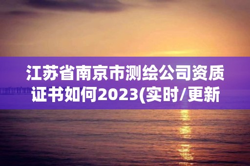 江蘇省南京市測繪公司資質證書如何2023(實時/更新中)