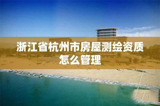 浙江省杭州市房屋測繪資質怎么管理