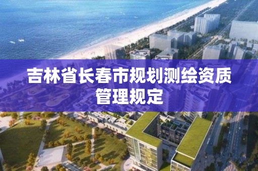 吉林省長春市規劃測繪資質管理規定