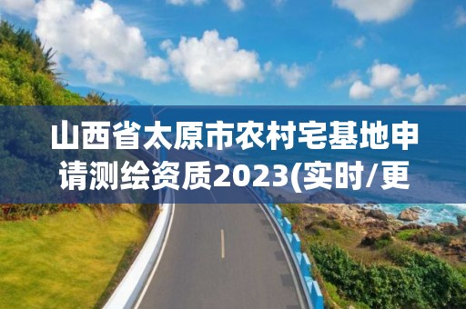 山西省太原市農(nóng)村宅基地申請測繪資質(zhì)2023(實時/更新中)