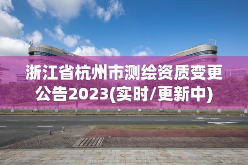 浙江省杭州市測繪資質變更公告2023(實時/更新中)