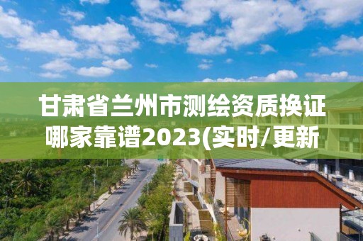 甘肅省蘭州市測繪資質(zhì)換證哪家靠譜2023(實時/更新中)