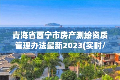 青海省西寧市房產測繪資質管理辦法最新2023(實時/更新中)