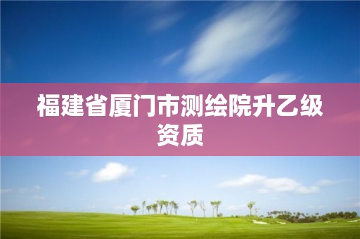 福建省廈門市測繪院升乙級資質