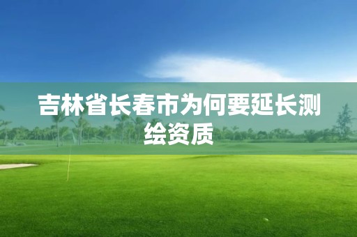 吉林省長春市為何要延長測繪資質(zhì)