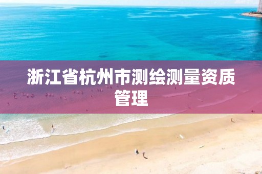 浙江省杭州市測繪測量資質管理