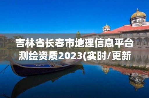 吉林省長春市地理信息平臺測繪資質(zhì)2023(實時/更新中)