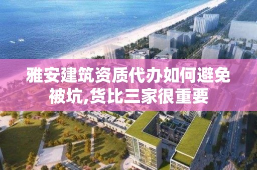 雅安建筑資質代辦如何避免被坑,貨比三家很重要