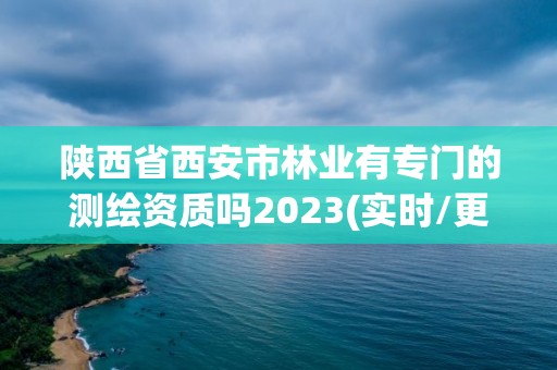 陜西省西安市林業(yè)有專門的測繪資質(zhì)嗎2023(實時/更新中)