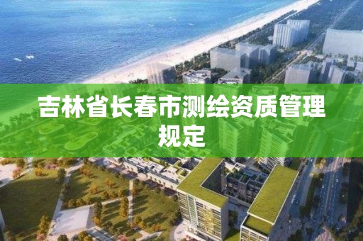 吉林省長春市測繪資質(zhì)管理規(guī)定