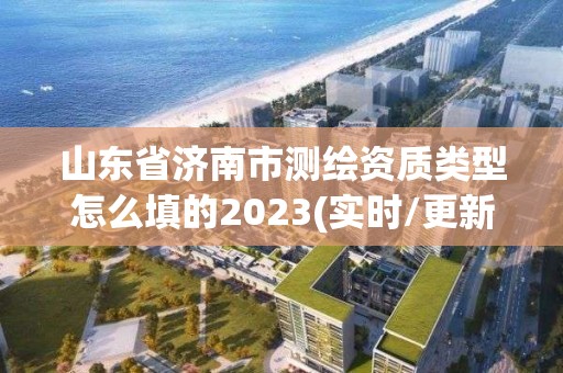 山東省濟(jì)南市測繪資質(zhì)類型怎么填的2023(實(shí)時(shí)/更新中)