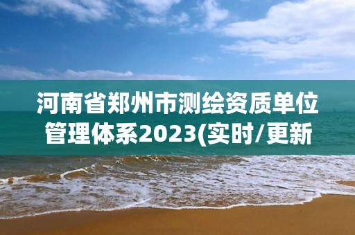 河南省鄭州市測繪資質單位管理體系2023(實時/更新中)