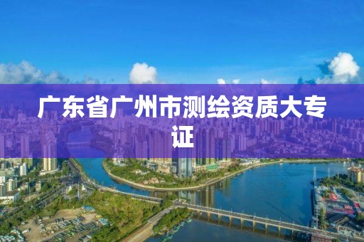 廣東省廣州市測繪資質大專證