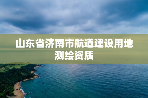 山東省濟南市航道建設用地測繪資質