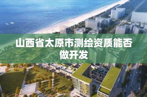 山西省太原市測繪資質能否做開發