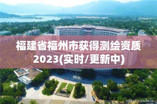 福建省福州市獲得測繪資質2023(實時/更新中)