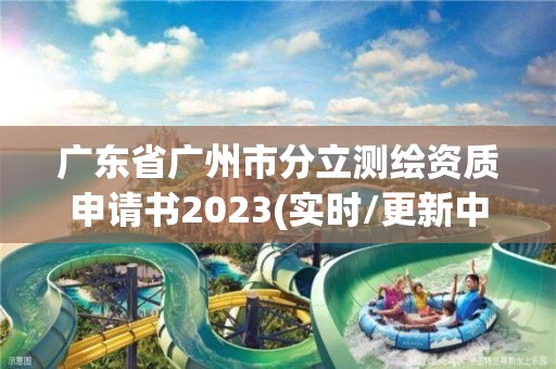 廣東省廣州市分立測繪資質申請書2023(實時/更新中)