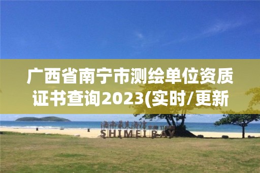 廣西省南寧市測繪單位資質(zhì)證書查詢2023(實(shí)時(shí)/更新中)