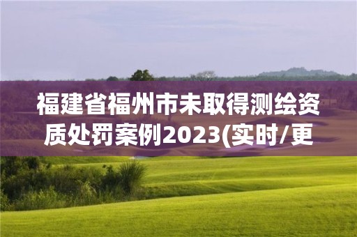 福建省福州市未取得測(cè)繪資質(zhì)處罰案例2023(實(shí)時(shí)/更新中)