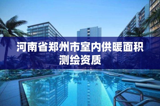 河南省鄭州市室內(nèi)供暖面積測繪資質(zhì)